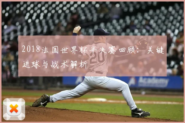 2018法国世界杯半决赛回顾：关键进球与战术解析