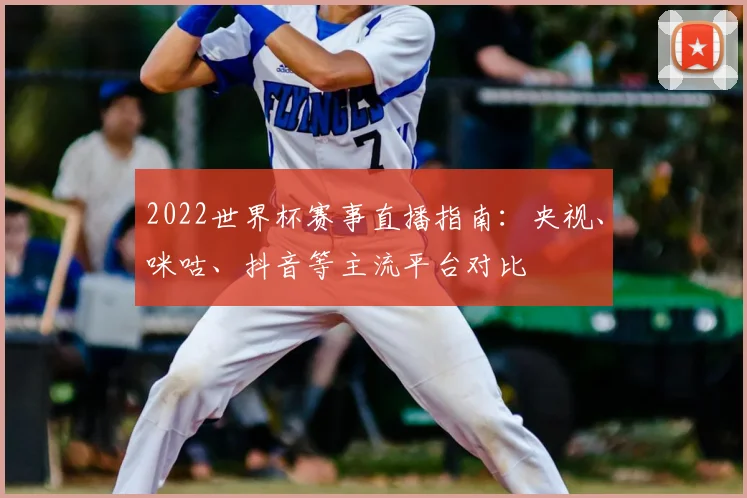 2022世界杯赛事直播指南：央视、咪咕、抖音等主流平台对比