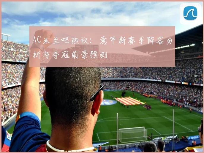 AC米兰吧热议：意甲新赛季阵容分析与夺冠前景预测