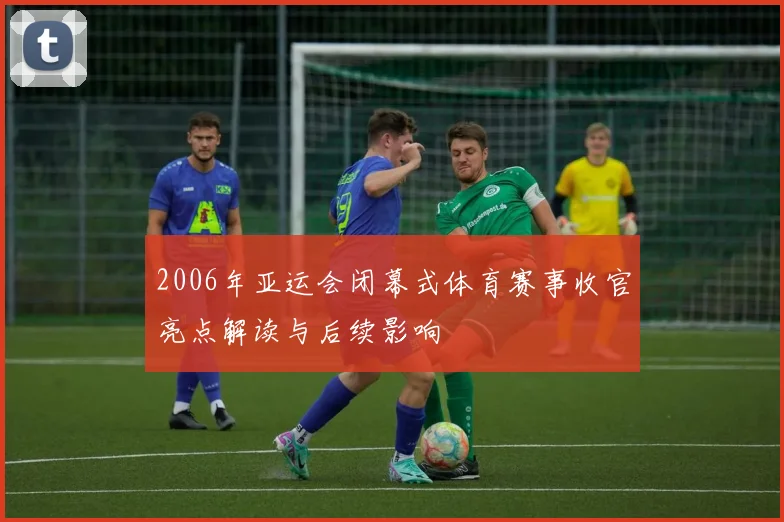 2006年亚运会闭幕式体育赛事收官亮点解读与后续影响