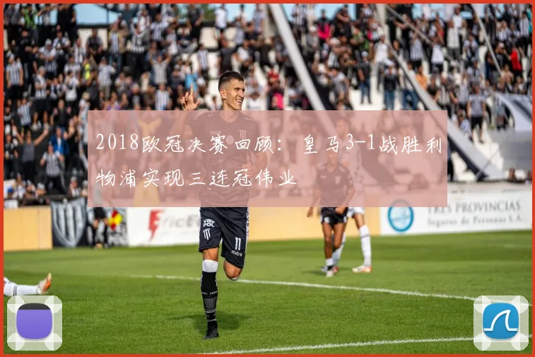 2018欧冠决赛回顾：皇马3-1战胜利物浦实现三连冠伟业