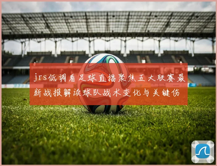 jrs低调看足球直播聚焦五大联赛最新战报解读球队战术变化与关键伤停影响