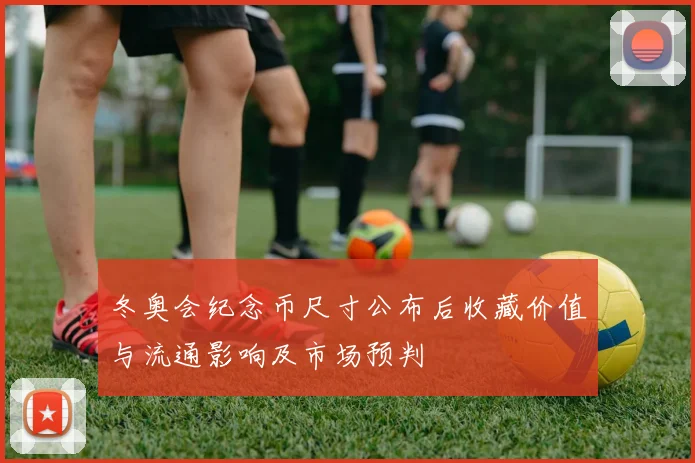 冬奥会纪念币尺寸公布后收藏价值与流通影响及市场预判