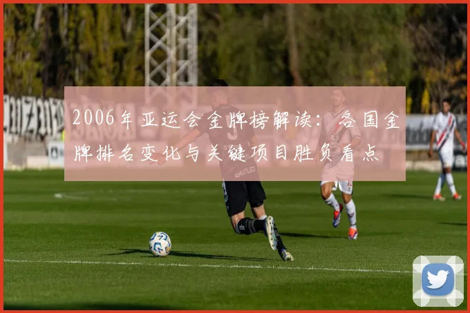 2006年亚运会金牌榜解读：各国金牌排名变化与关键项目胜负看点