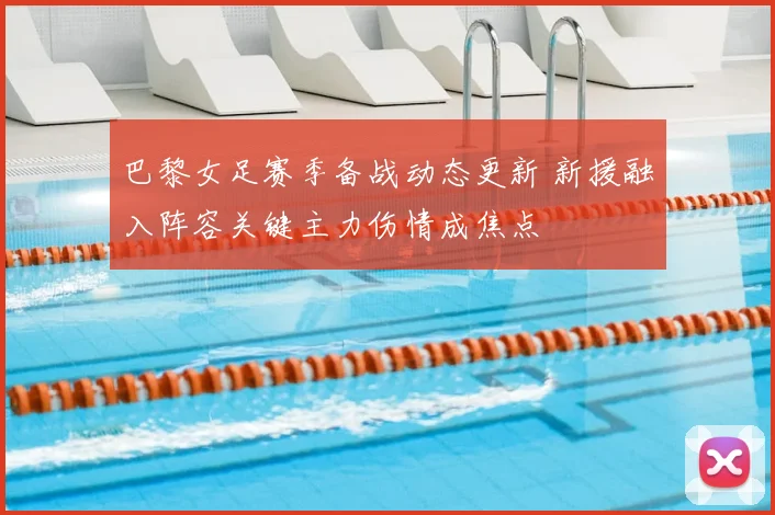 巴黎女足赛季备战动态更新 新援融入阵容关键主力伤情成焦点