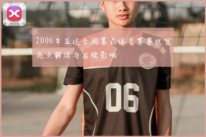 2006年亚运会闭幕式体育赛事收官亮点解读与后续影响
