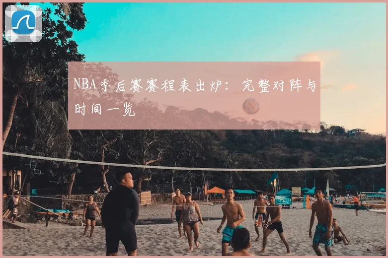NBA季后赛赛程表出炉：完整对阵与时间一览