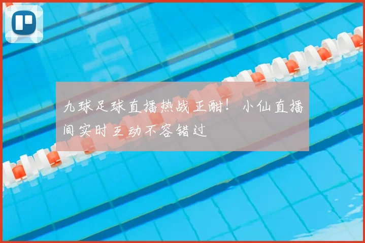 九球足球直播热战正酣！小仙直播间实时互动不容错过