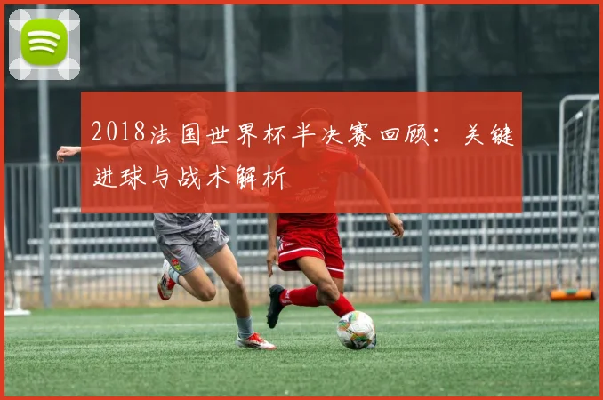 2018法国世界杯半决赛回顾：关键进球与战术解析