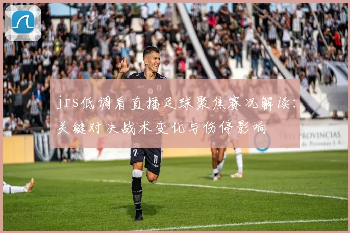 jrs低调看直播足球聚焦赛况解读：关键对决战术变化与伤停影响