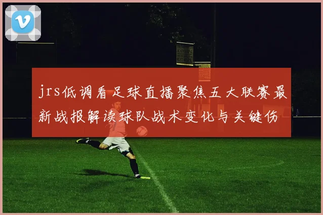 jrs低调看足球直播聚焦五大联赛最新战报解读球队战术变化与关键伤停影响