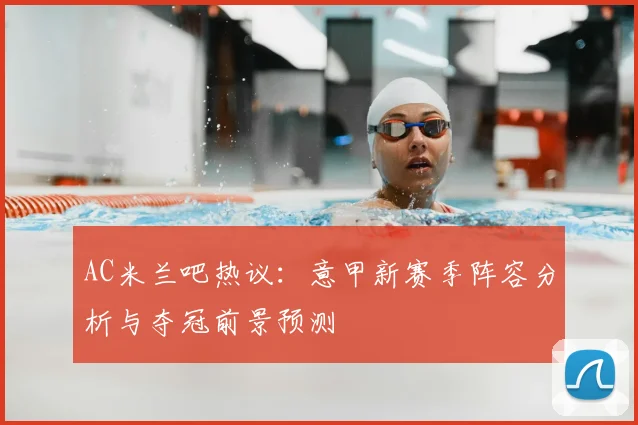 AC米兰吧热议：意甲新赛季阵容分析与夺冠前景预测
