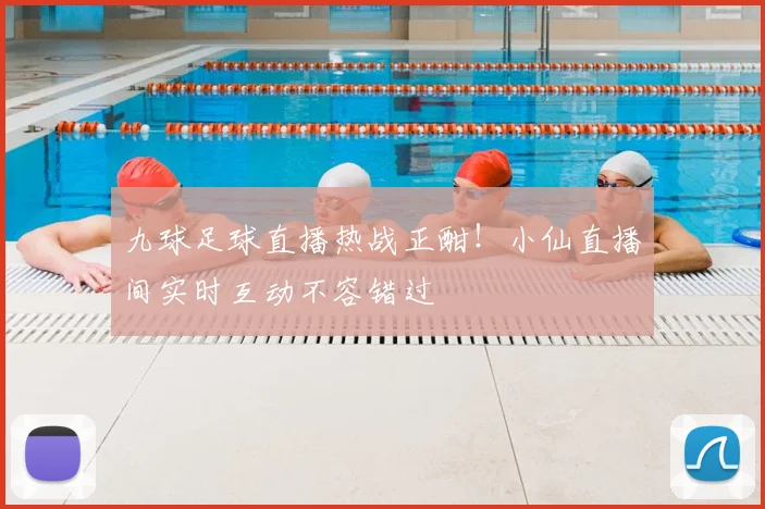 九球足球直播热战正酣！小仙直播间实时互动不容错过