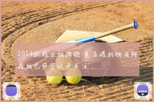 2014欧冠分组揭晓 皇马遇利物浦阿森纳巴萨签运受关注