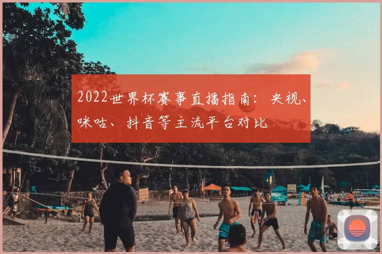 2022世界杯赛事直播指南：央视、咪咕、抖音等主流平台对比